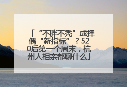 “不胖不秃”成择偶“新指标”？520后第一个周末，杭州人相亲都聊什么
